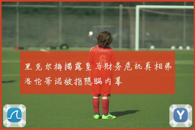 里克尔梅揭露皇马财务危机真相弗洛伦蒂诺被指隐瞒内幕