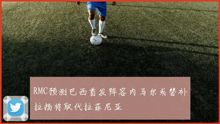RMC预测巴西首发阵容内马尔或替补拉扬将取代拉菲尼亚