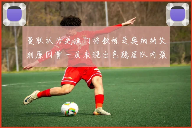 曼联认为更换门将教练是奥纳纳失利原因曾一度表现出色稳居队内最佳