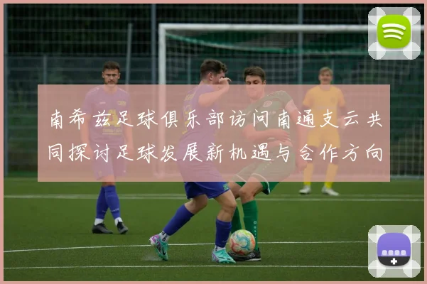 南希兹足球俱乐部访问南通支云共同探讨足球发展新机遇与合作方向