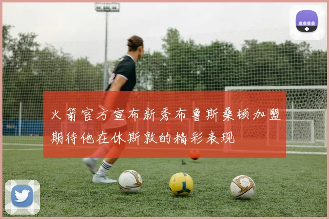 火箭官方宣布新秀布鲁斯桑顿加盟期待他在休斯敦的精彩表现
