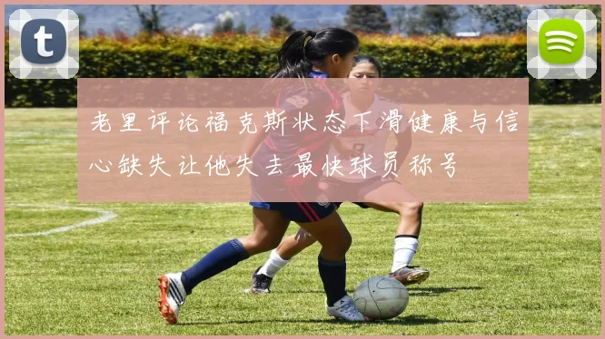 老里评论福克斯状态下滑健康与信心缺失让他失去最快球员称号