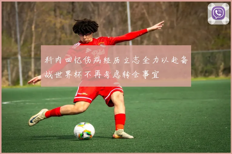 科内回忆伤病经历立志全力以赴备战世界杯不再考虑转会事宜