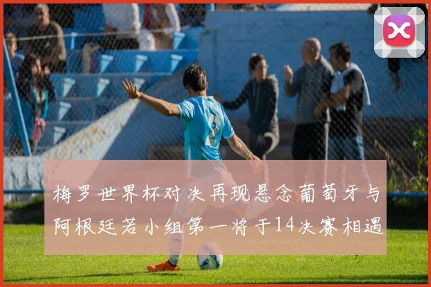 梅罗世界杯对决再现悬念葡萄牙与阿根廷若小组第一将于14决赛相遇