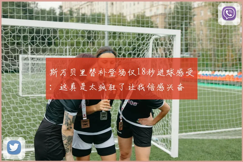 斯万贝里替补登场仅18秒进球感受：这真是太疯狂了让我倍感兴奋