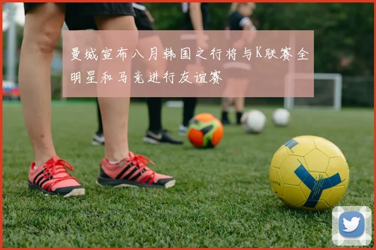 曼城宣布八月韩国之行将与K联赛全明星和马竞进行友谊赛