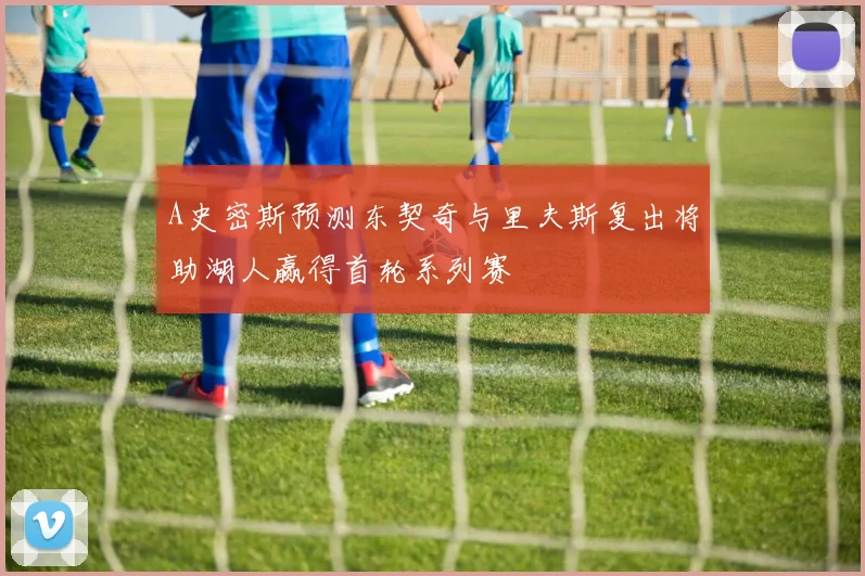 A史密斯预测东契奇与里夫斯复出将助湖人赢得首轮系列赛