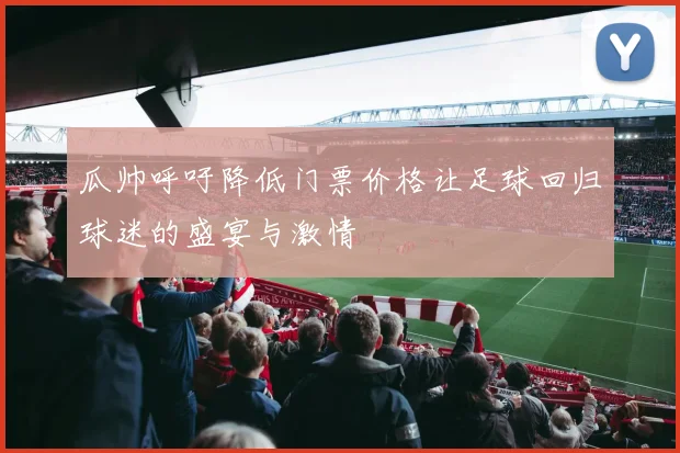 瓜帅呼吁降低门票价格让足球回归球迷的盛宴与激情