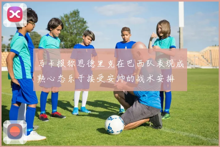 马卡报称恩德里克在巴西队表现成熟心态乐于接受安帅的战术安排