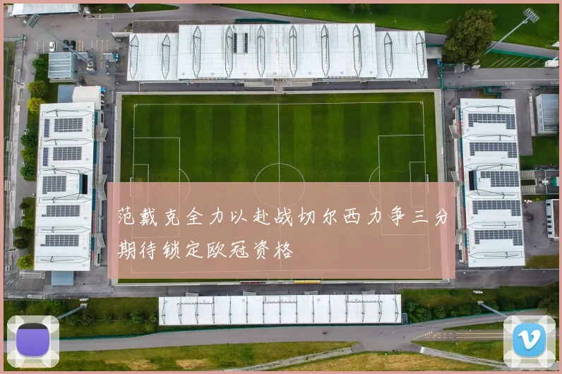 范戴克全力以赴战切尔西力争三分期待锁定欧冠资格
