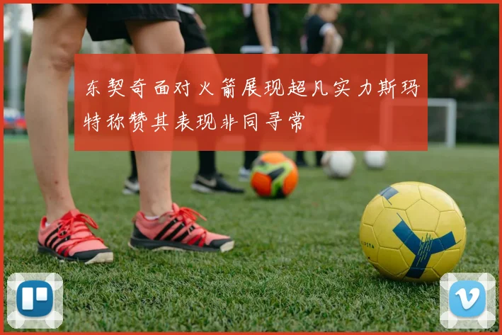 东契奇面对火箭展现超凡实力斯玛特称赞其表现非同寻常
