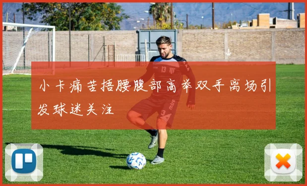 小卡痛苦捂腰腹部高举双手离场引发球迷关注