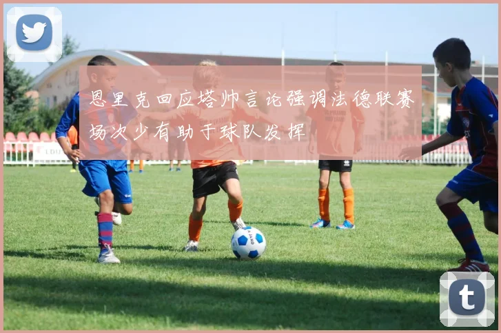 恩里克回应塔帅言论强调法德联赛场次少有助于球队发挥