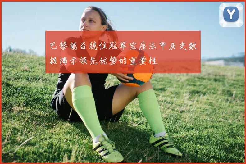 巴黎能否稳住冠军宝座法甲历史数据揭示领先优势的重要性