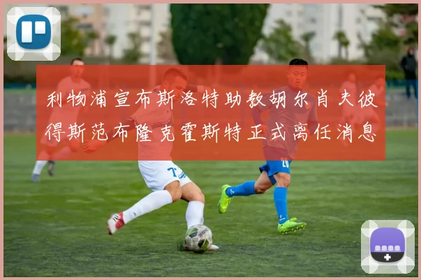 利物浦宣布斯洛特助教胡尔肖夫彼得斯范布隆克霍斯特正式离任消息