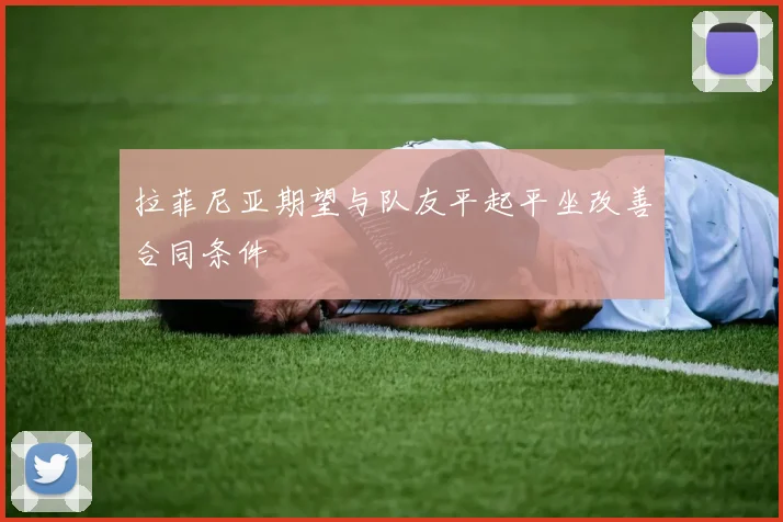 拉菲尼亚期望与队友平起平坐改善合同条件