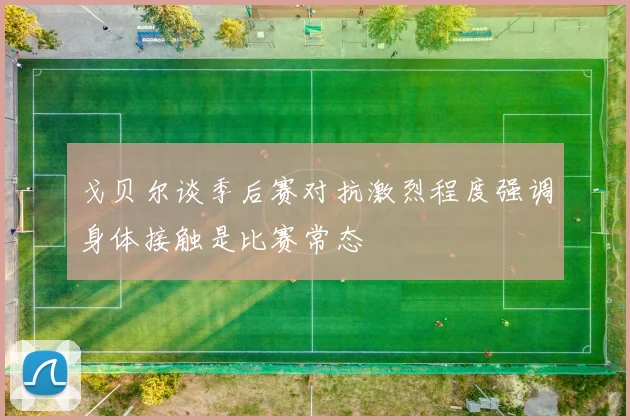 戈贝尔谈季后赛对抗激烈程度强调身体接触是比赛常态