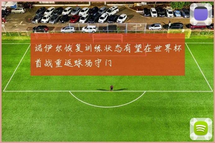 诺伊尔恢复训练状态有望在世界杯首战重返球场守门