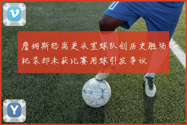 詹姆斯怒离更衣室球队创历史胜场纪录却未获比赛用球引发争议