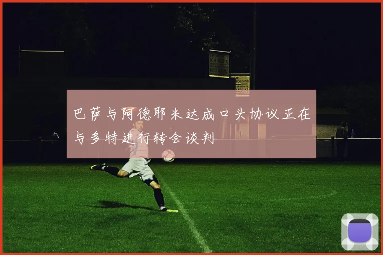 巴萨与阿德耶米达成口头协议正在与多特进行转会谈判