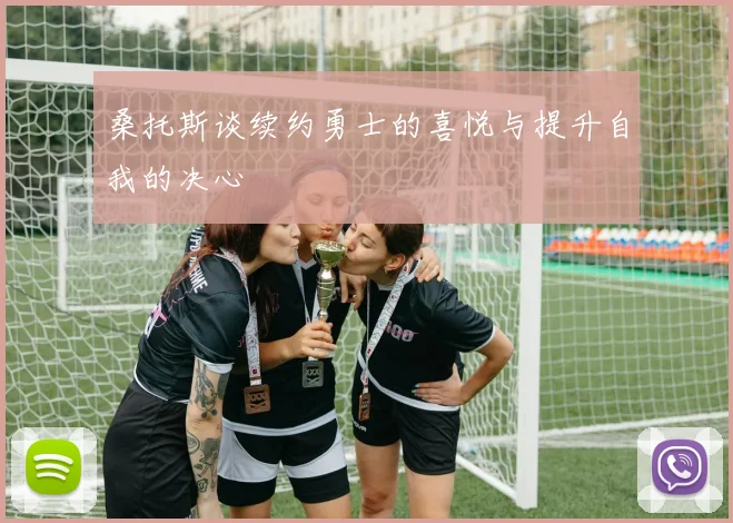 桑托斯谈续约勇士的喜悦与提升自我的决心