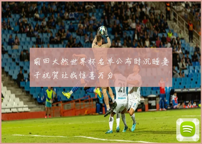 前田大然世界杯名单公布时沉睡妻子祝贺让我惊喜万分