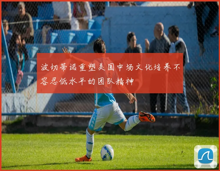 波切蒂诺重塑美国中场文化培养不容忍低水平的团队精神