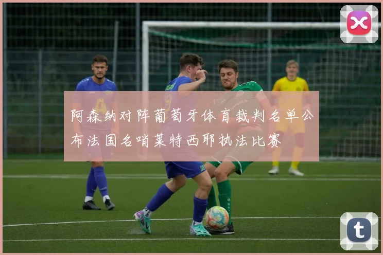 阿森纳对阵葡萄牙体育裁判名单公布法国名哨莱特西耶执法比赛