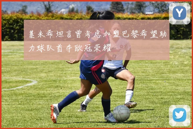 基米希坦言曾考虑加盟巴黎希望助力球队首夺欧冠荣耀