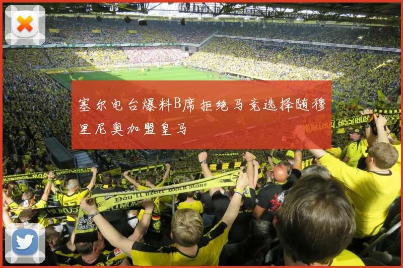 塞尔电台爆料B席拒绝马竞选择随穆里尼奥加盟皇马