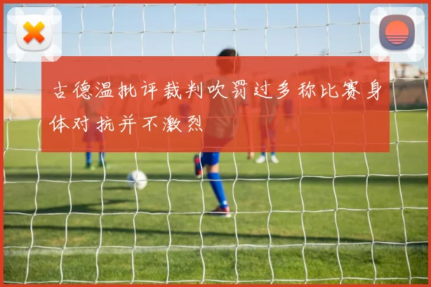古德温批评裁判吹罚过多称比赛身体对抗并不激烈